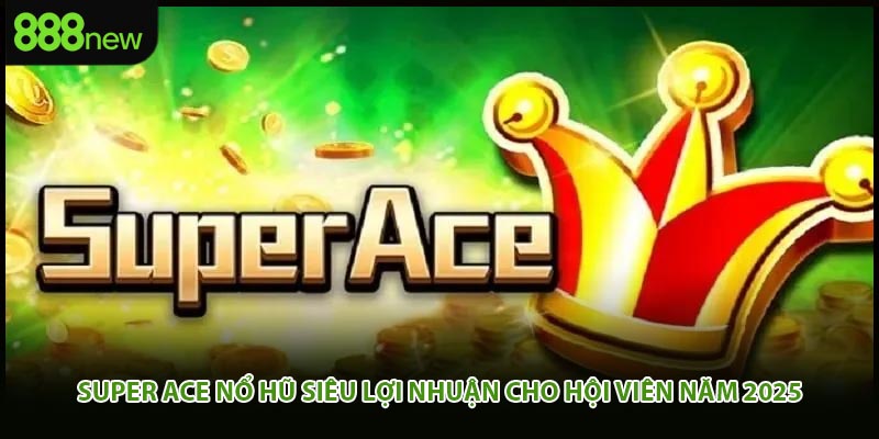 Super Ace Nổ Hũ Siêu Lợi Nhuận Cho Hội Viên Năm 2025